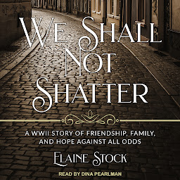 Obraz ikony: We Shall Not Shatter: A WWII Story of Friendship, Family, and Hope Against All Odds