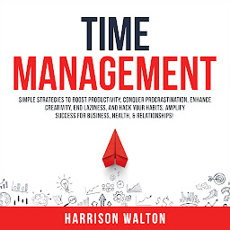 Icon image Time Management: Simple Strategies to Boost Productivity, Conquer Procrastination, Enhance Creativity, End Laziness, and Hack Your Habits. Amplify Success for Business, Health, & Relationships!