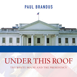 Icon image Under This Roof: The White House and the Presidency--21 Presidents, 21 Rooms, 21 Inside Stories