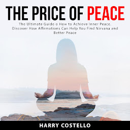 Icon image The Price of Peace: The Ultimate Guide on How to Achieve Inner Peace. Discover How Affirmations Can Help You Find Nirvana and Better Peace