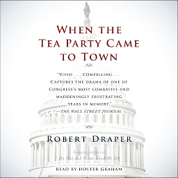 Icon image When the Tea Party Comes to Town: Inside the U.S. House of Representatives' Most Combative, Dysfunctional, and Infuriating Term in Modern History