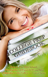 Icon image College Prep Guidebook: How to Ace High School, Excel on the SAT and ACT, and Win Admission to the College of Your Choice