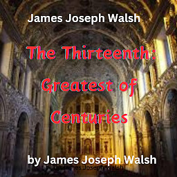 Obraz ikony: James Joseph Walsh: The Thirteenth - Greatest of Centuries: The 13th: Greatest of Centuries? Yes, listen to the reasons why this was so