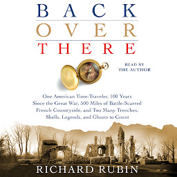 Icon image Back Over There: One American Time-Traveler, 100 Years Since the Great War, 500 Miles of Battle-Scarred French Countryside, and Too Many Trenches, Shells, Legends and Ghosts to Count