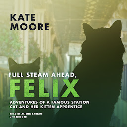 Icon image Full Steam Ahead, Felix: Adventures of a Famous Station Cat and Her Kitten Apprentice