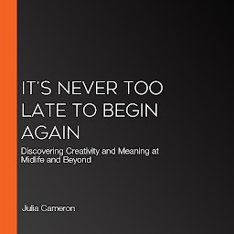 Icon image It's Never Too Late to Begin Again: Discovering Creativity and Meaning at Midlife and Beyond