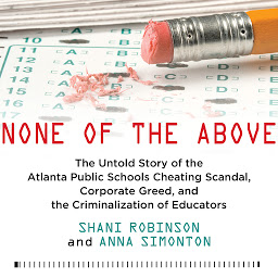 Icon image None of the Above: The Untold Story of the Atlanta Public Schools Cheating Scandal, Corporate Greed, and the Criminalization of Educators