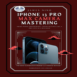 Obraz ikony: IPhone 13 Pro Max Camera Mastering: Smart Phone Photography Taking Pictures Like A Pro Even As A Beginner