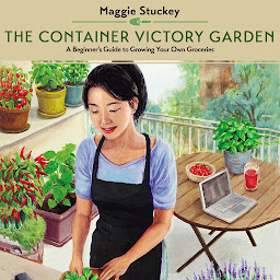Obraz ikony: The Container Victory Garden: A Beginner’s Guide to Growing Your Own Groceries