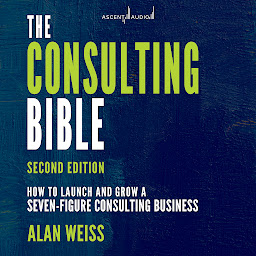 Icon image The Consulting Bible: How to Launch and Grow a Seven-Figure Consulting Business, 2nd Edition