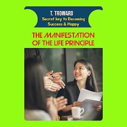 Icon image THE MANIFESTATION OF THE LIFE PRINCIPLE: T Troward Secret Key to Becoming Success & Happy