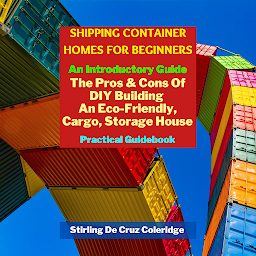 Imagen de icono Shipping Container Homes for Beginners: An Introductory Guide Pros & Cons Of DIY Building An Eco-Friendly, Cargo, Storage House. Practical Guidebook
