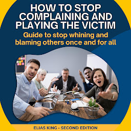 Icon image How to stop complaining and playing the victim: Guide to stop whining and blaming others once and for all