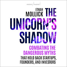 Icon image The Unicorn’s Shadow: Combating the Dangerous Myths that Hold Back Startups, Founders, and Investors