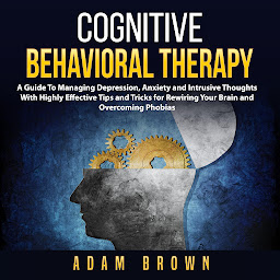 「Cognitive Behavioral Therapy: A Guide To Managing Depression, Anxiety and Intrusive Thoughts With Highly Effective Tips and Tricks for Rewiring Your Brain and Overcoming Phobias」のアイコン画像