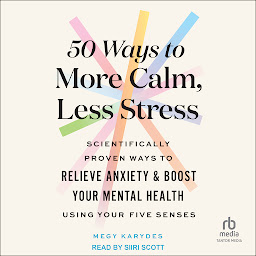 Icon image 50 Ways to More Calm, Less Stress: Scientifically Proven Ways to Relieve Anxiety and Boost Your Mental Health Using Your Five Senses