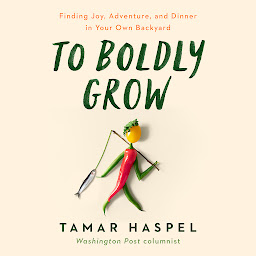 Icon image To Boldly Grow: Finding Joy, Adventure, and Dinner in Your Own Backyard
