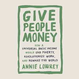 Icon image Give People Money: How a Universal Basic Income Would End Poverty, Revolutionize Work, and Remake the World