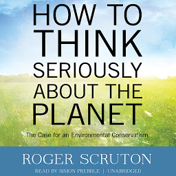 Icon image How to Think Seriously about the Planet: The Case for an Environmental Conservatism