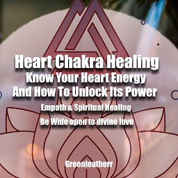 Obraz ikony: Heart Chakra Healing: Know Your Heart Energy And How To Unlock Its Power - Empath & Spiritual Healing - Be Wide open to divine love