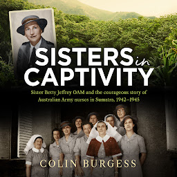 Icon image Sisters in Captivity: Sister Betty Jeffrey OAM and the courageous story of Australian Army nurses in Sumatra, 1942–1945