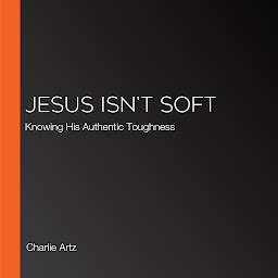 Symbolbild für Jesus Isn't Soft: Knowing His Authentic Toughness