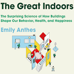 Icon image The Great Indoors: The Surprising Science of How Buildings Shape Our Behavior, Health, and Happiness