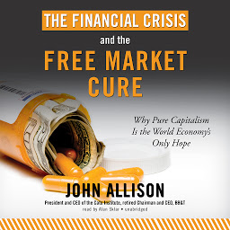 Icon image The Financial Crisis and the Free Market Cure: Why Pure Capitalism Is the World Economy’s Only Hope