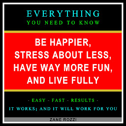 Obraz ikony: Be Happier, Stress About Less, Have Way More Fun, and Live Fully: Everything You Need to Know - Easy Fast Results - It Works; and It Will Work for You