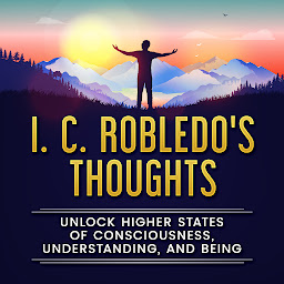 Icon image I. C. Robledo's Thoughts: Unlock Higher States of Consciousness, Understanding, and Being