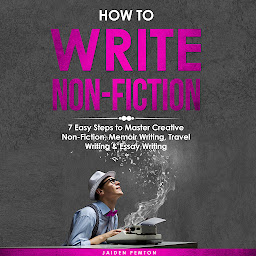 Icon image How to Write Non-Fiction: 7 Easy Steps to Master Creative Non-Fiction, Memoir Writing, Travel Writing & Essay Writing