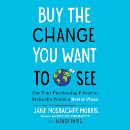 Icon image Buy the Change You Want to See: Use Your Purchasing Power to Make the World a Better Place