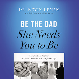 Icon image Be the Dad She Needs You to Be: The Indelible Imprint a Father Leaves on His Daughter's Life