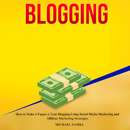 Icon image Blogging: How to Make 6 Figure a Year Blogging Using Social Media Marketing and Affiliate Marketing Strategies