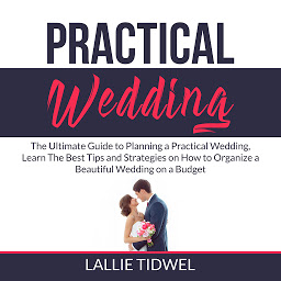 Icon image Practical Wedding: The Ultimate Guide to Planning a Practical Wedding, Learn The Best Tips and Strategies on How to Organize a Beautiful Wedding on a Budget