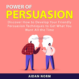 Icon image Power of Persuasion: Discover How to Develop Your Friendly Persuasion Techniques to Get What You Want All the Time