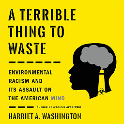 Icon image A Terrible Thing to Waste: Environmental Racism and Its Assault on the American Mind