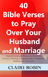 Icon image 40 Bible Verses to Pray Over Your Husband and Marriage: Powerful Scriptural Prayers for Protection, Guidance, Wisdom, Companionship, Commitment, Healing, and Deliverance