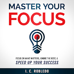 Icon image Master Your Focus: Focus on What Matters, Ignore the Rest, & Speed up Your Success