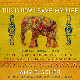 Icon image This Is How I Save My Life: From California to India, a True Story Of Finding Everything When You Are Willing To Try Anything