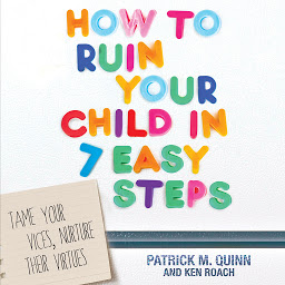 Icon image How to Ruin Your Child in 7 Easy Steps: Tame Your Vices, Nurture Their Virtues