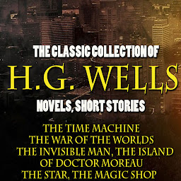 Icon image The Classic Collection of H.G. Wells. Novels and Stories: The Time Machine, The War of the Worlds, The Invisible Man, The Island of Doctor Moreau, The Star, The Magic Shop