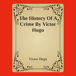 Icon image The History Of A Crime By Victor Hugo: Popular Books by Victor Hugo : All times Bestseller Demanding Books