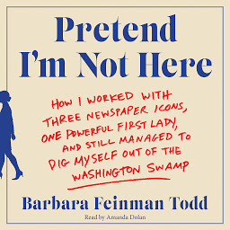 Icon image Pretend I'm Not Here: How I Worked with Three Newspaper Icons, One Powerful First Lady, and Still Managed to Dig Myself Out of the Washington Swamp