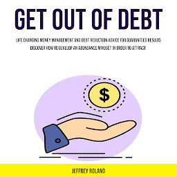 Imagen de icono Get Out of Debt: Life Changing Money Management and Debt Reduction Advice for Guaranteed Results (Discover How to Develop an Abundance Mindset in Order to Attract)