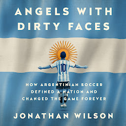 Icon image Angels with Dirty Faces: How Argentinian Soccer Defined a Nation and Changed the Game Forever