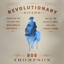 Icon image Revolutionary Roads: Searching for the War That Made America Independent...and All the Places It Could Have Gone Terribly Wrong