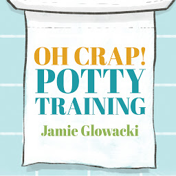 Icon image Oh Crap! Potty Training: Everything Modern Parents Need to Know to Do It Once and Do It Right