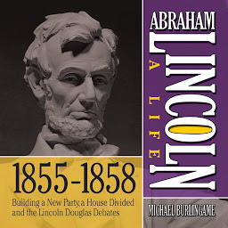 Obraz ikony: Abraham Lincoln: A Life 1855-1858: Building a New Party, a House Divided and the Lincoln Douglas Debates