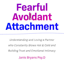 Icon image Fearful Avoidant Attachment: Understanding and Loving a Partner who Constantly Blows Hot & Cold and Building Trust and Emotional Intimacy